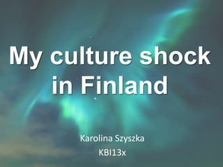 My culture shock
in Finland
Karolina Szyszka
KBI13x
 