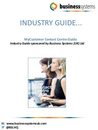 INDUSTRY GUIDE...
MyCustomer Contact Centre Guide
Industry Guide sponsored by Business Systems (UK) Ltd
W. www.businesssystemsuk.com
@BSLHQ
 