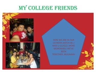 MY COLLEGE FRIENDS




           HERE WE ARE IN OUR
           ULTIMATE BATCH 08..I
          MISS U GUYZZZ..MORE
           MEMORABLE WE’VE
                  BEEN
          TOGETHER..MUUAAHH
 