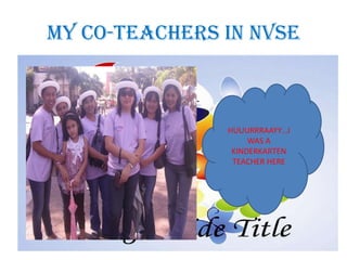 MY CO-TEACHERS IN NVSE



               HUUURRRAAYY…I
                    WAS A
                KINDERKARTEN
                TEACHER HERE
 