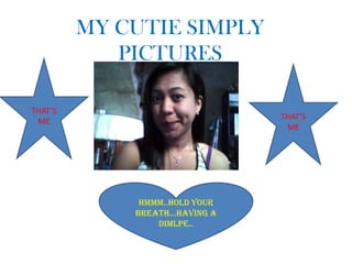 MY CUTIE SIMPLY
            PICTURES

THAT’S
                                THAT’S
 ME
                                 ME




              HMMM..HOLD YOUR
             BREATH…HAVING A
                 DIMLPE..
 