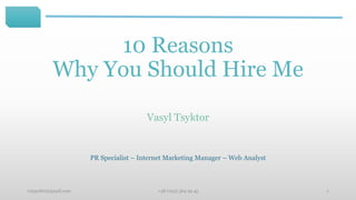 10 Reasons
Why You Should Hire Me
Vasyl Tsyktor
vasjaciktr@gmail.com +38 (093) 364 99 45 1
PR Specialist – Internet Marketing Manager – Web Analyst
 
