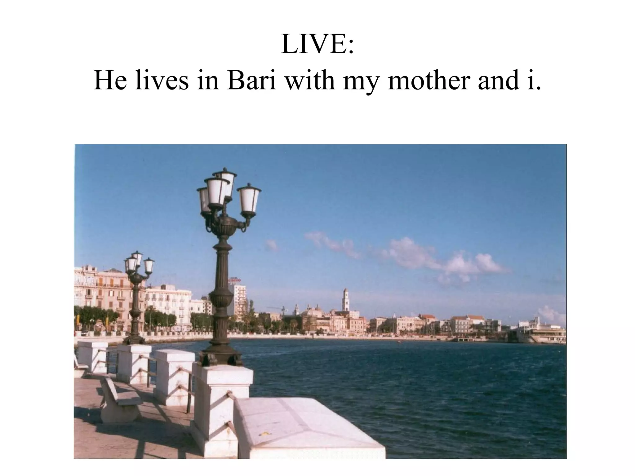 LIVE:
He lives in Bari with my mother and i.
 