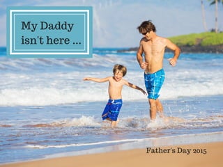 My Daddy
isn't here ...
Father's Day 2015
 