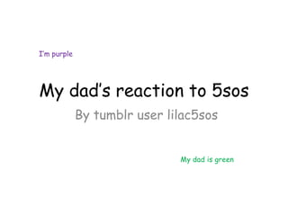I’m purple

My dad’s reaction to 5sos
By tumblr user lilac5sos
My dad is green

 