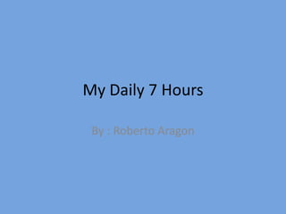My Daily 7 Hours

 By : Roberto Aragon
 