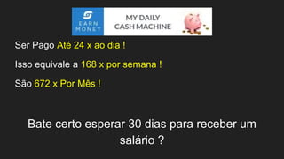 Ser Pago Até 24 x ao dia !
Isso equivale a 168 x por semana !
São 672 x Por Mês !
Bate certo esperar 30 dias para receber um
salário ?
 