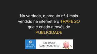 Na verdade, o produto nº 1 mais
vendido na internet é o TRÁFEGO
que é criado através de
PUBLICIDADE
 