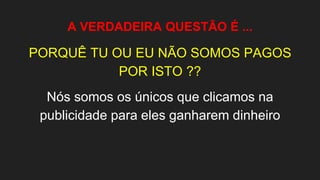 A VERDADEIRA QUESTÃO É ...
PORQUÊ TU OU EU NÃO SOMOS PAGOS
POR ISTO ??
Nós somos os únicos que clicamos na
publicidade para eles ganharem dinheiro
 
