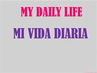 MY DAILY LIFE
MI VIDA DIARIA
 