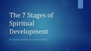 The 7 Stages of
Spiritual
Development
BY ROGER GABRIEL (RAGHAVANANDA)
 