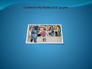I came to my huose at 6: 30 pm
 