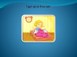I get up at 8:00 am
 