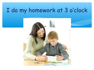 I do my homework at 3 o’clock
 