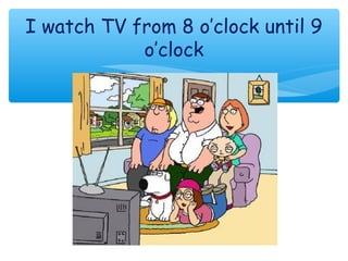 I watch TV from 8 o’clock until 9
o’clock
 