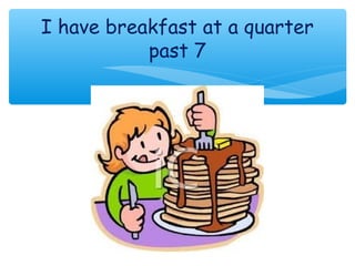 I have breakfast at a quarter
past 7
 