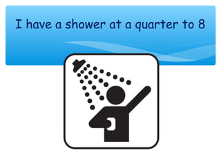 I have a shower at a quarter to 8
 