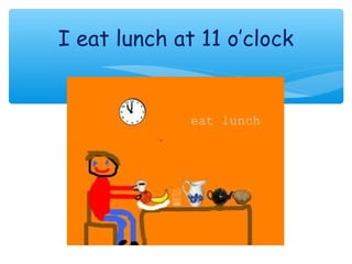 I eat lunch at 11 o’clock
 
