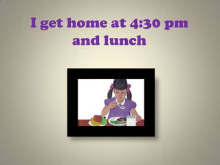 I get home at 4:30 pm
       and lunch
 