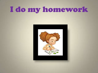 I do my homework
 
