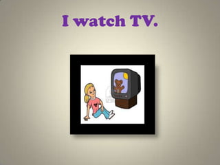 I watch TV.
 