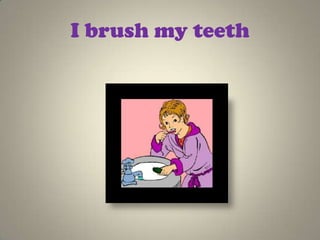 I brush my teeth
 
