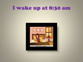 I wake up at 8:30 am
 