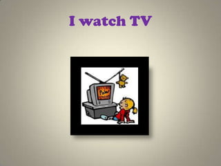 I watch TV
 