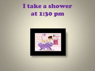 I take a shower
   at 1:30 pm
 
