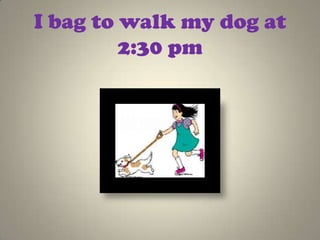 I bag to walk my dog at
         2:30 pm
 