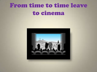 From time to time leave
      to cinema
 