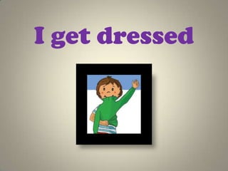 I get dressed
 