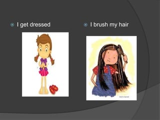  I get dressed  I brush my hair
 