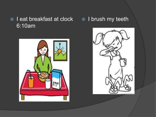  I eat breakfast at clock
6:10am
 I brush my teeth
 