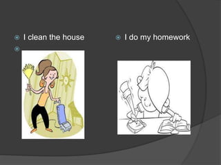  I clean the house

 I do my homework
 