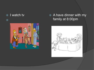  I watch tv

 A have dinner with my
family at 8:00pm
 