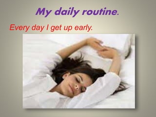 My daily routine.
Every day I get up early.
 
