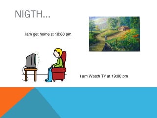 NIGTH…
I get home at 18:60 pm
I watch TV at 19:00 pm
 