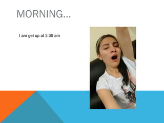 MORNING…
I get up at 3:30 am
 