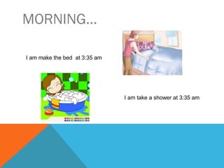 MORNING…
I make the bed at 3:35 am
I take a shower at 3:35 am
 