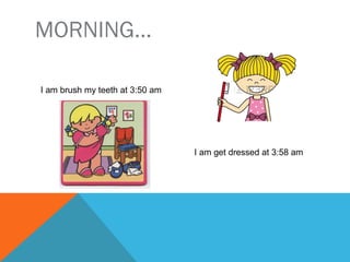MORNING…
I brush my teeth at 3:50 am
I get dressed at 3:58 am
 