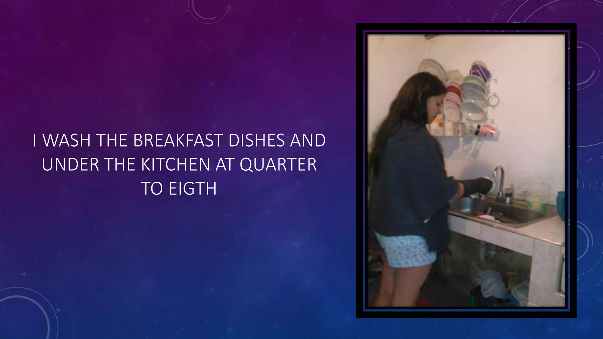 I WASH THE BREAKFAST DISHES AND
UNDER THE KITCHEN AT QUARTER
TO EIGTH
 