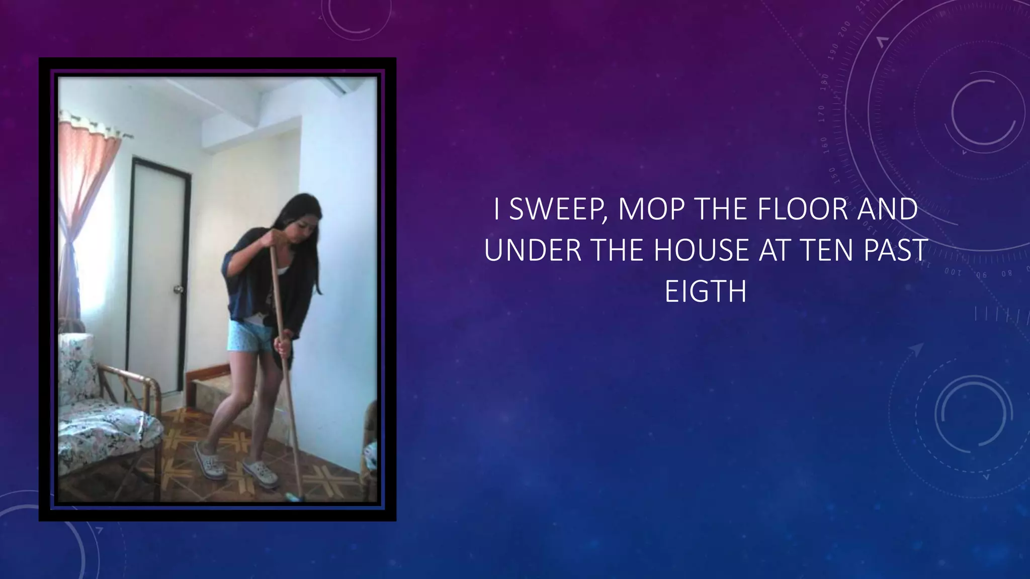 I SWEEP, MOP THE FLOOR AND
UNDER THE HOUSE AT TEN PAST
EIGTH
 