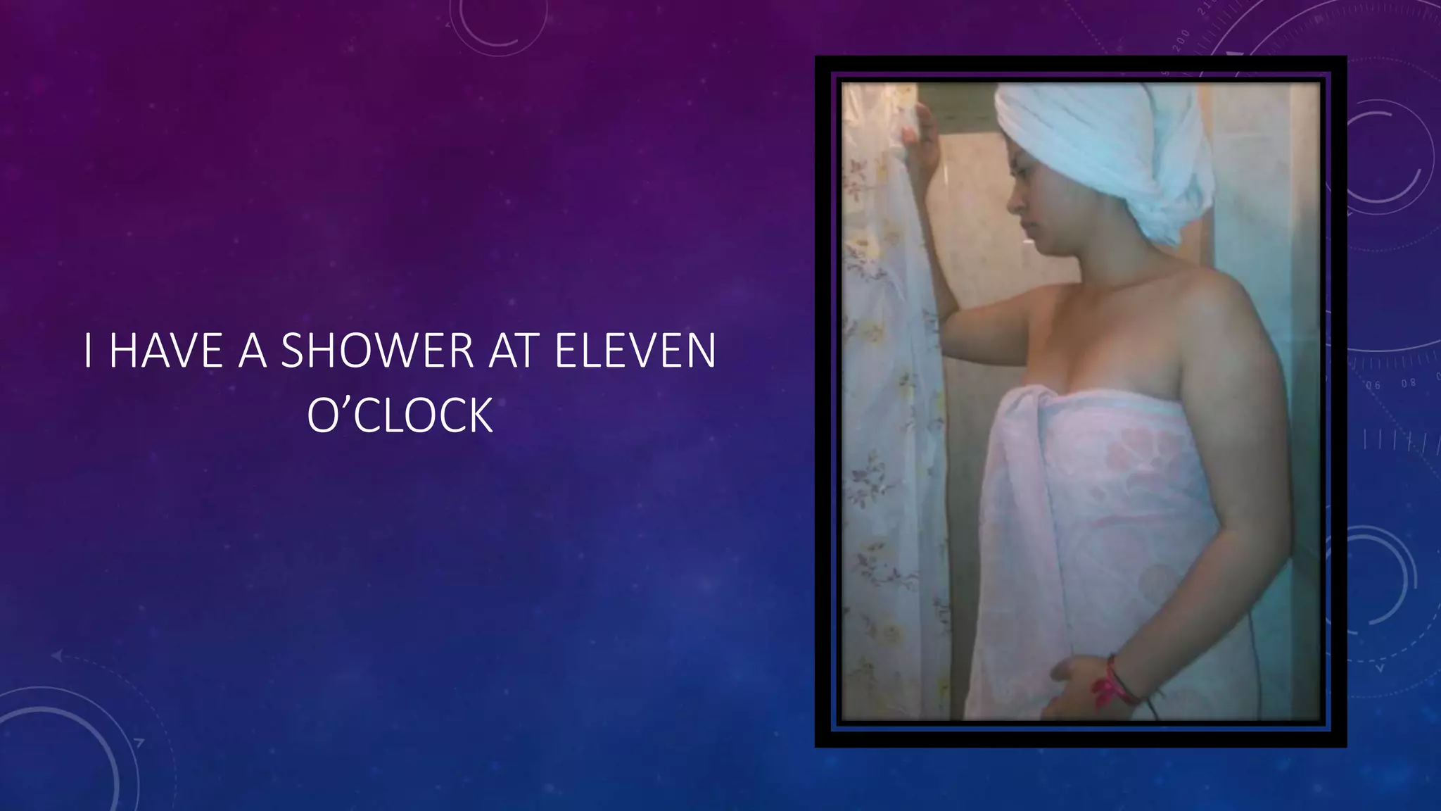 I HAVE A SHOWER AT ELEVEN
O’CLOCK
 