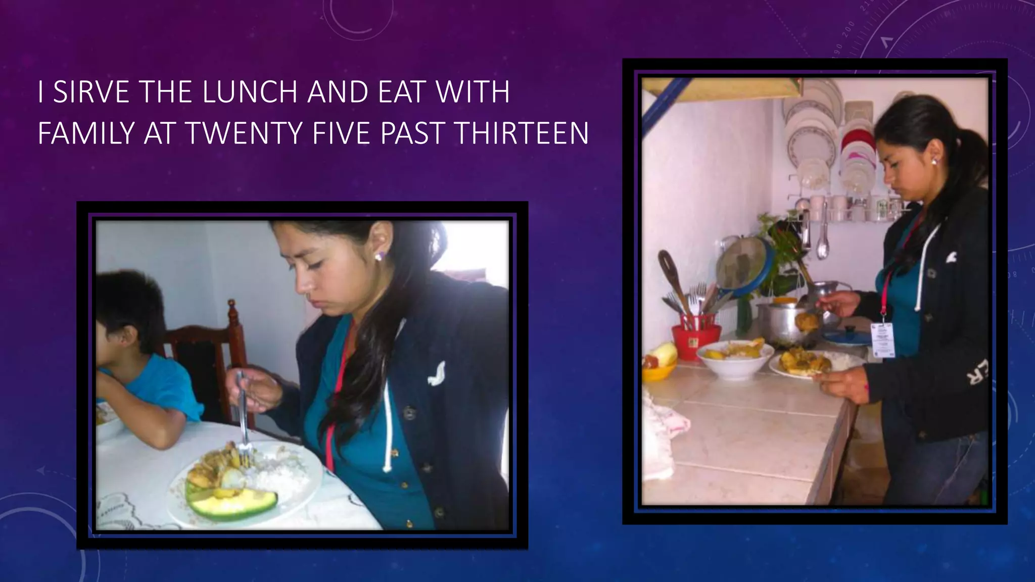 I SIRVE THE LUNCH AND EAT WITH
FAMILY AT TWENTY FIVE PAST THIRTEEN
 