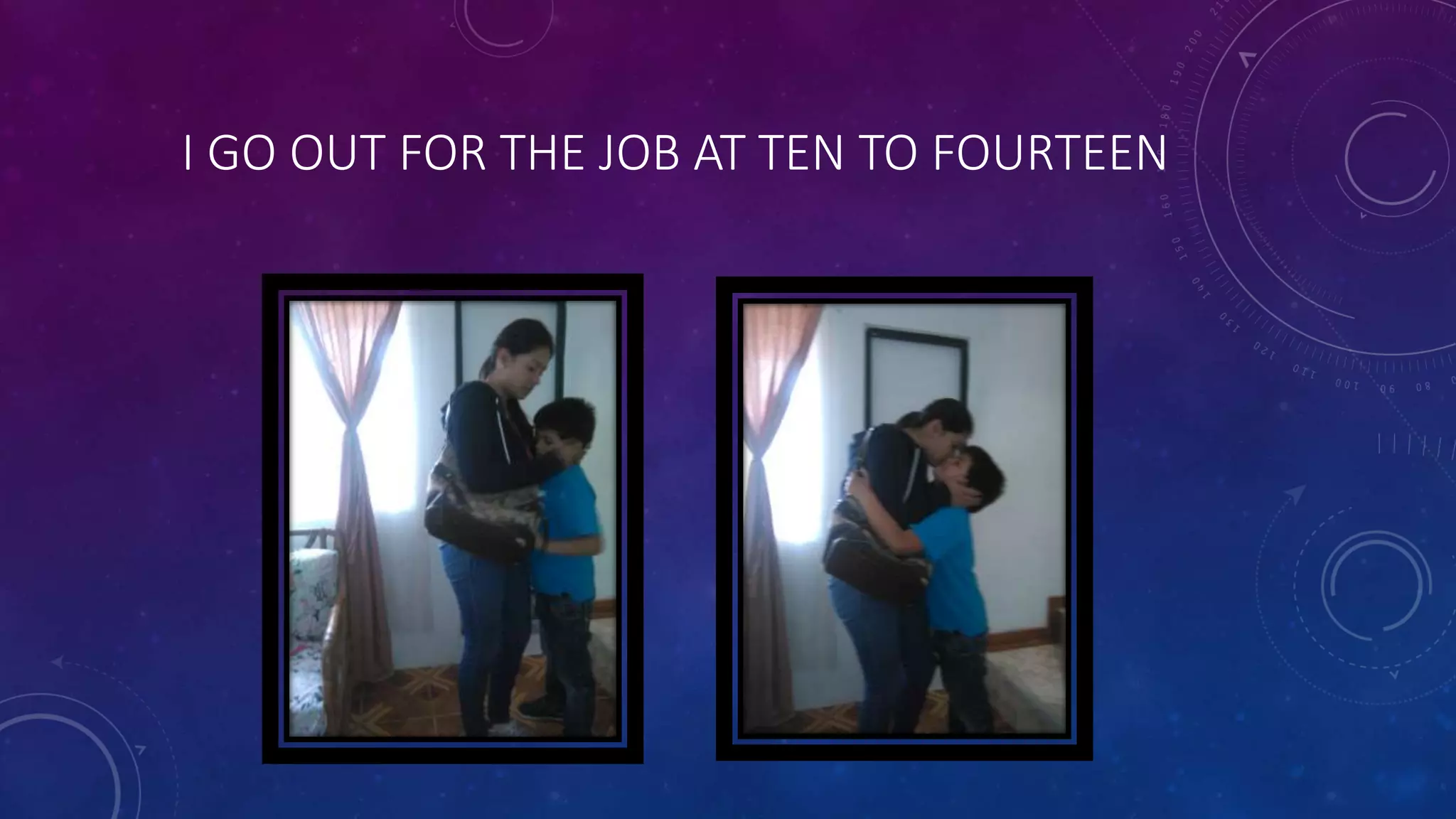 I GO OUT FOR THE JOB AT TEN TO FOURTEEN
 