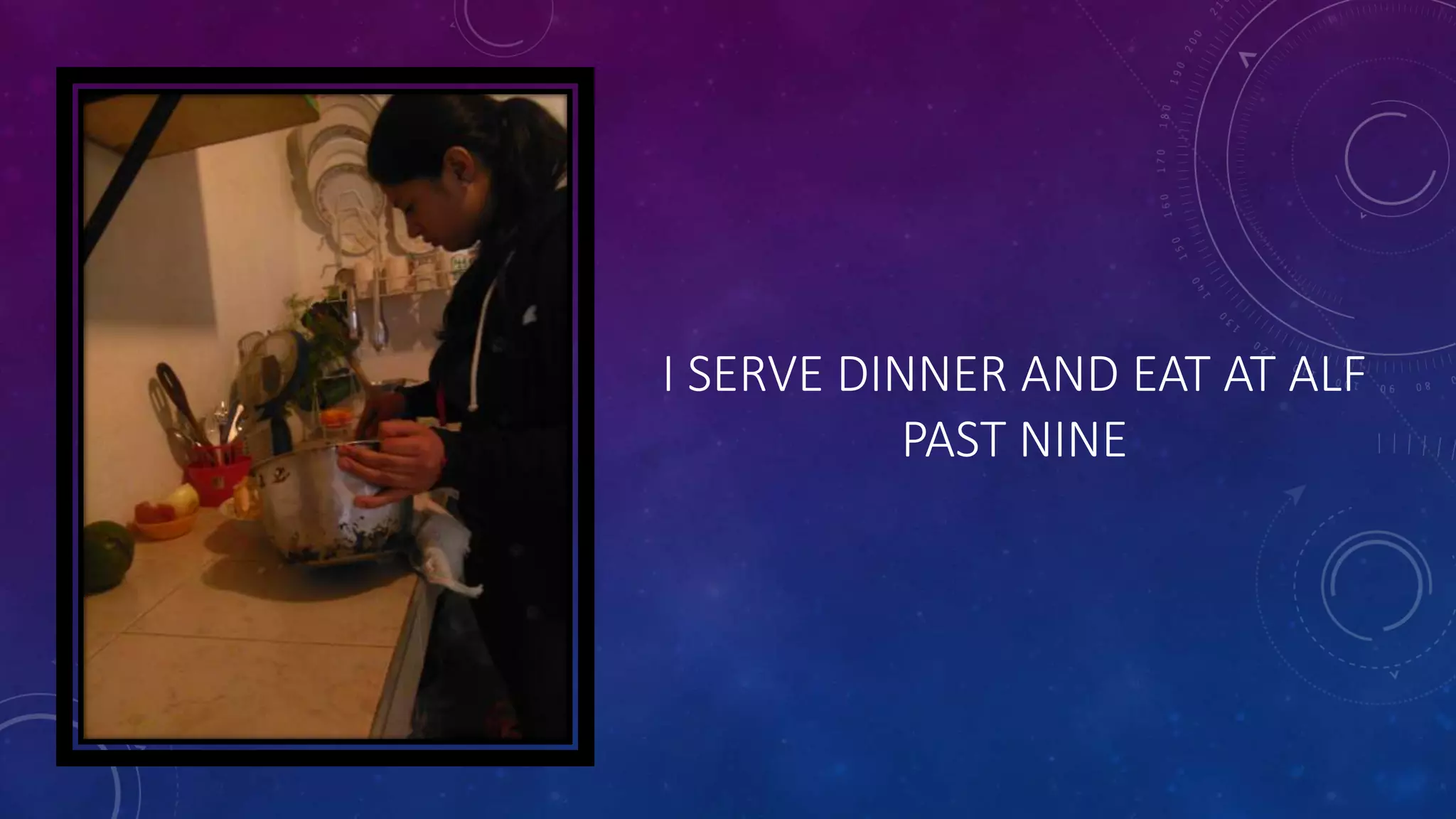 I SERVE DINNER AND EAT AT ALF
PAST NINE
 