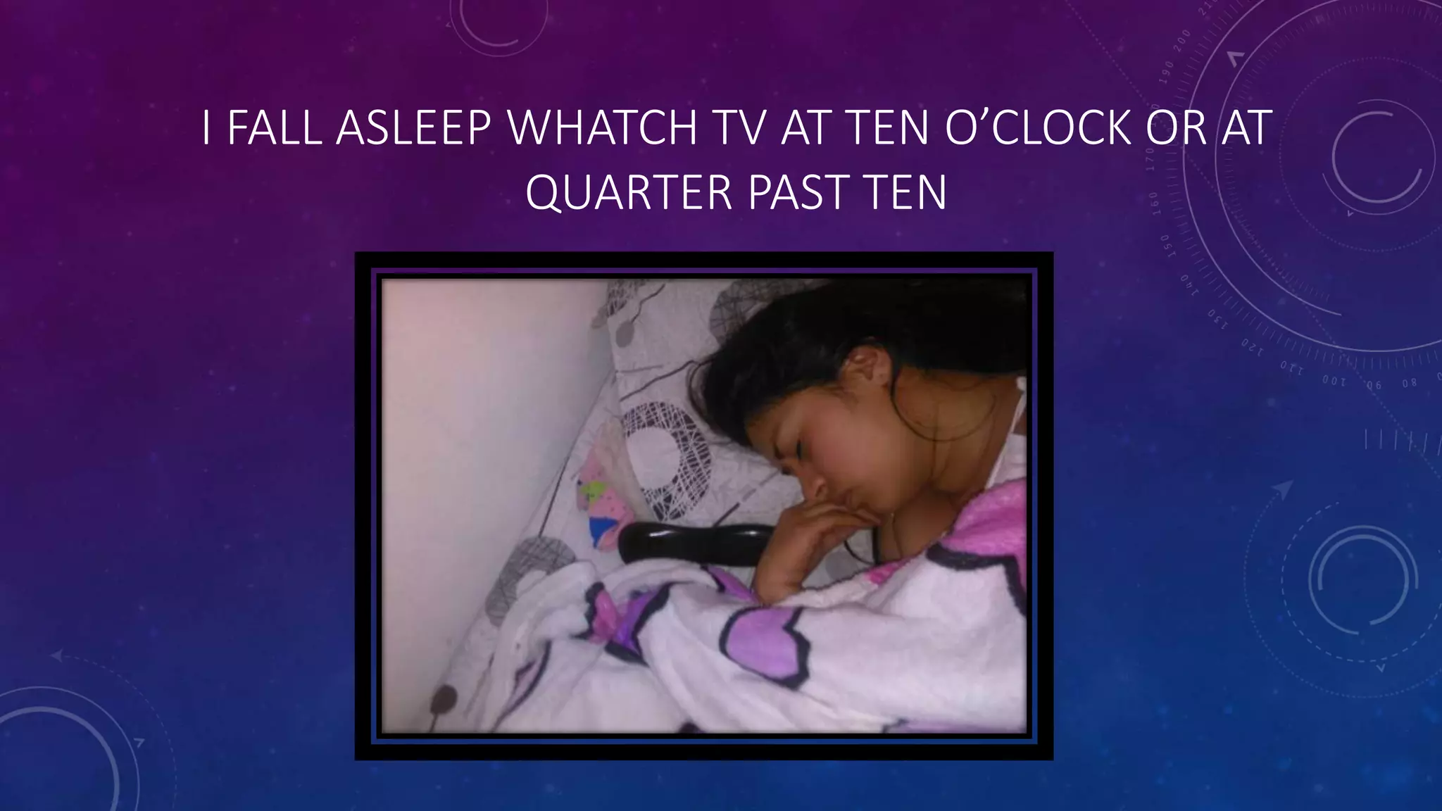 I FALL ASLEEP WHATCH TV AT TEN O’CLOCK OR AT
QUARTER PAST TEN
 