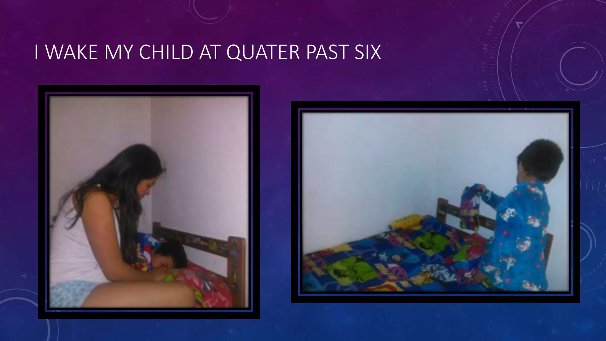 I WAKE MY CHILD AT QUATER PAST SIX
 