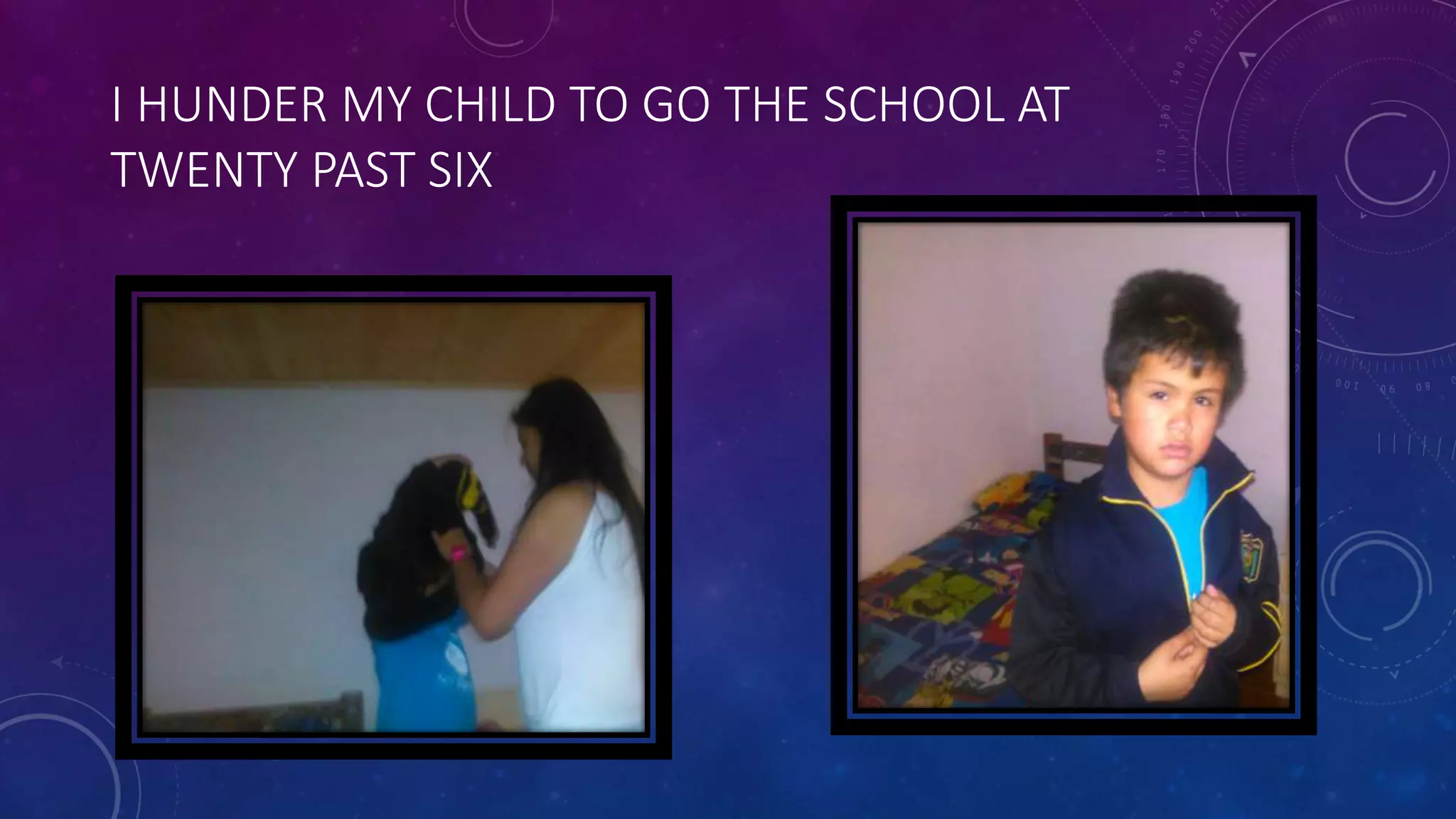 I HUNDER MY CHILD TO GO THE SCHOOL AT
TWENTY PAST SIX
 